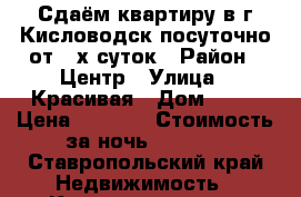 Сдаём квартиру в г.Кисловодск посуточно от 3-х суток › Район ­ Центр › Улица ­ Красивая › Дом ­ 29 › Цена ­ 4 500 › Стоимость за ночь ­ 1 500 - Ставропольский край Недвижимость » Квартиры аренда посуточно   . Ставропольский край